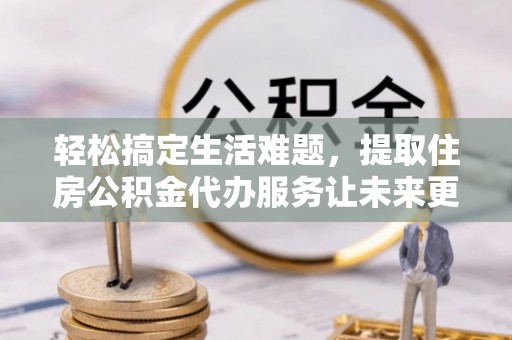 汉源轻松搞定生活难题，提取住房公积金代办服务让未来更安心