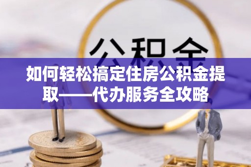 汉源如何轻松搞定住房公积金提取——代办服务全攻略