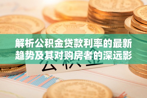 汉源解析公积金贷款利率的最新趋势及其对购房者的深远影响