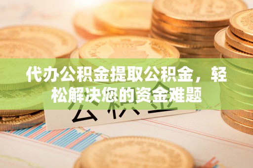 汉源代办公积金提取公积金，轻松解决您的资金难题