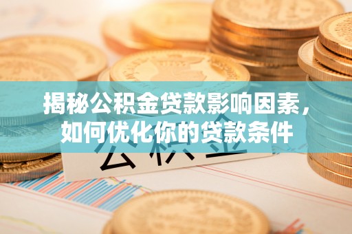 汉源揭秘公积金贷款影响因素，如何优化你的贷款条件