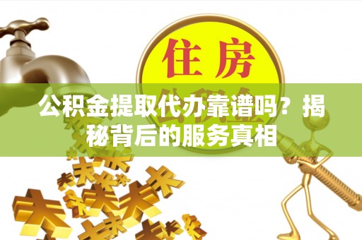 汉源公积金提取代办靠谱吗？揭秘背后的服务真相