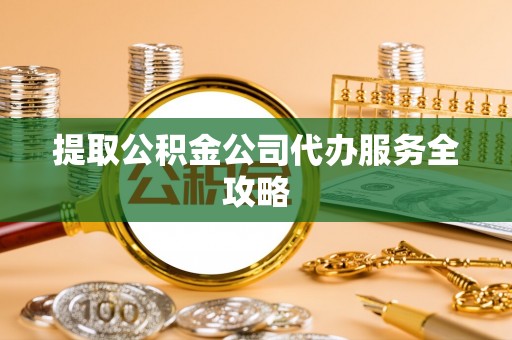 汉源提取公积金公司代办服务全攻略