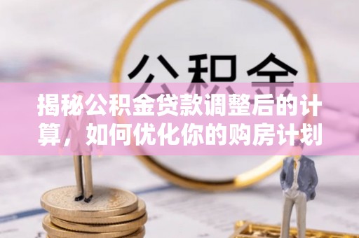 汉源揭秘公积金贷款调整后的计算，如何优化你的购房计划