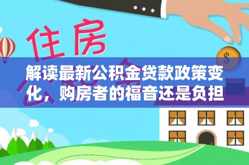 汉源解读最新公积金贷款政策变化，购房者的福音还是负担？