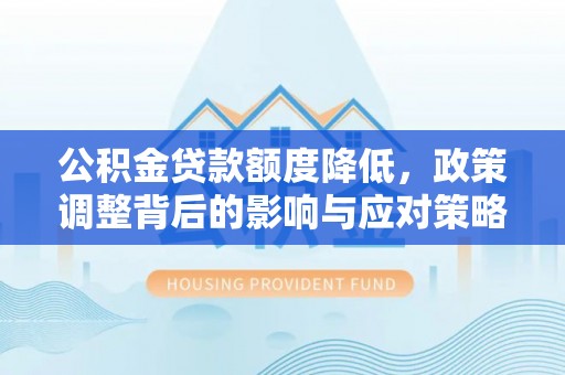 汉源公积金贷款额度降低，政策调整背后的影响与应对策略