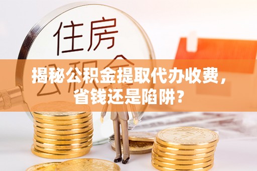 汉源揭秘公积金提取代办收费，省钱还是陷阱？