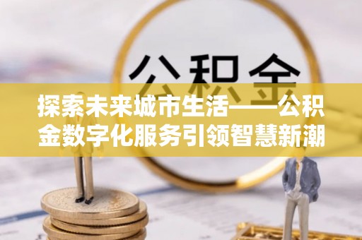 汉源探索未来城市生活——公积金数字化服务引领智慧新潮流