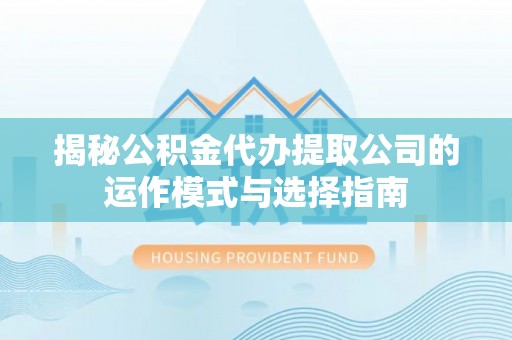汉源揭秘公积金代办提取公司的运作模式与选择指南