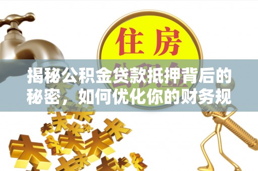 汉源揭秘公积金贷款抵押背后的秘密，如何优化你的财务规划