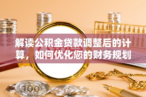 汉源解读公积金贷款调整后的计算，如何优化您的财务规划