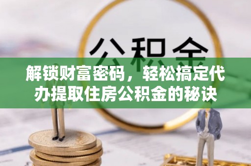汉源解锁财富密码，轻松搞定代办提取住房公积金的秘诀