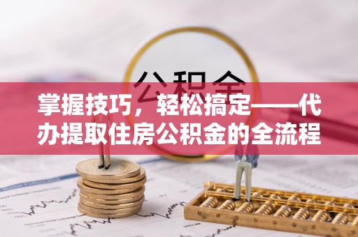 汉源掌握技巧，轻松搞定——代办提取住房公积金的全流程解析