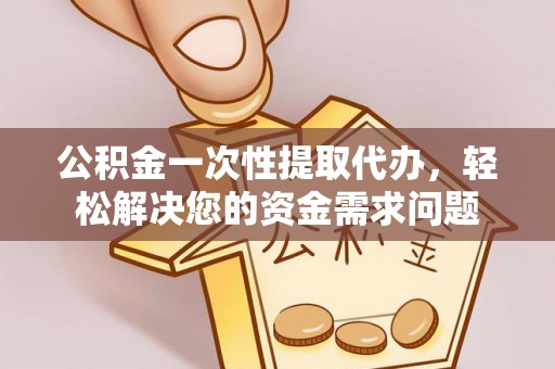 汉源公积金一次性提取代办，轻松解决您的资金需求问题
