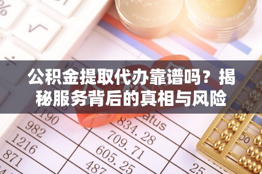 汉源公积金提取代办靠谱吗？揭秘服务背后的真相与风险