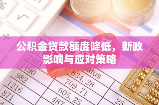 汉源公积金贷款额度降低，新政影响与应对策略