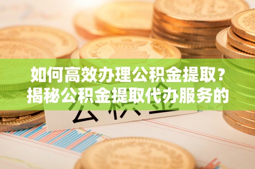 汉源如何高效办理公积金提取？揭秘公积金提取代办服务的优势与注意事项