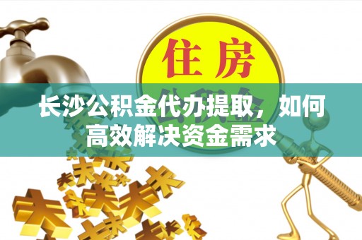 汉源长沙公积金代办提取，如何高效解决资金需求