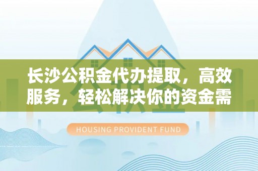 汉源长沙公积金代办提取，高效服务，轻松解决你的资金需求