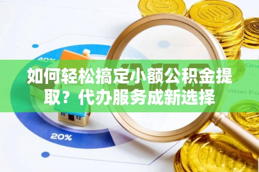 汉源如何轻松搞定小额公积金提取？代办服务成新选择
