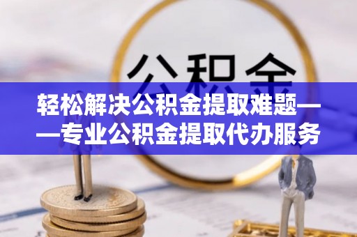 汉源轻松解决公积金提取难题——专业公积金提取代办服务详解