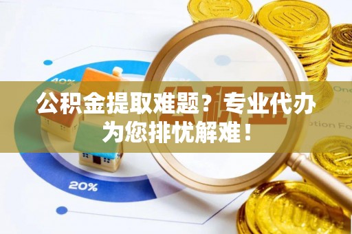 汉源公积金提取难题？专业代办为您排忧解难！