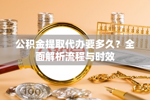 汉源公积金提取代办要多久？全面解析流程与时效