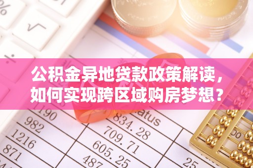 汉源公积金异地贷款政策解读，如何实现跨区域购房梦想？