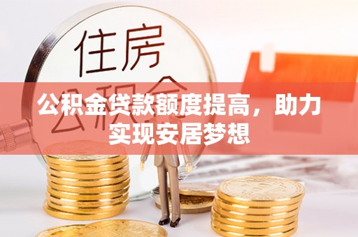 汉源公积金贷款额度提高，助力实现安居梦想