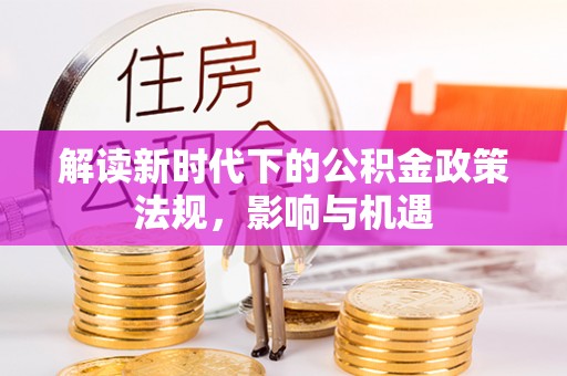 汉源解读新时代下的公积金政策法规，影响与机遇