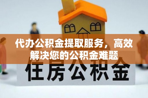 汉源代办公积金提取服务，高效解决您的公积金难题