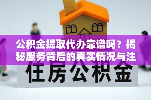 汉源公积金提取代办靠谱吗？揭秘服务背后的真实情况与注意事项