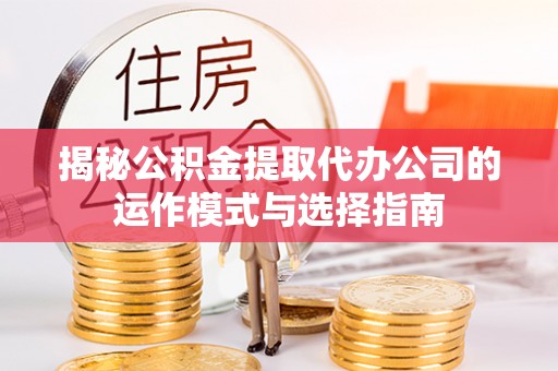 汉源揭秘公积金提取代办公司的运作模式与选择指南