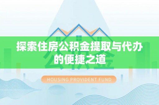 汉源探索住房公积金提取与代办的便捷之道
