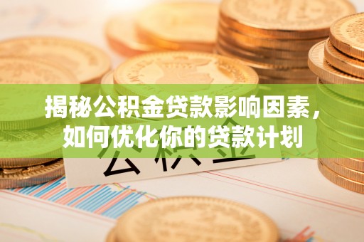 汉源揭秘公积金贷款影响因素，如何优化你的贷款计划