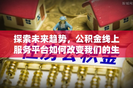 汉源探索未来趋势，公积金线上服务平台如何改变我们的生活