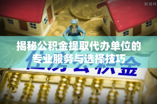 汉源揭秘公积金提取代办单位的专业服务与选择技巧