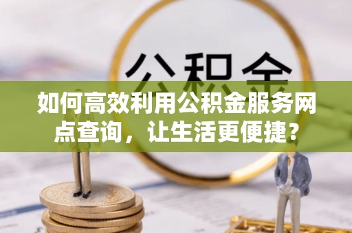 汉源如何高效利用公积金服务网点查询，让生活更便捷？
