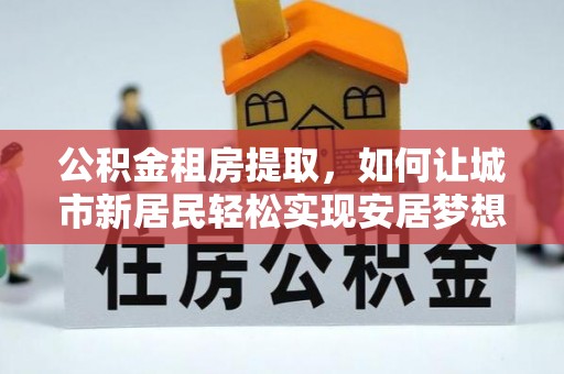 汉源公积金租房提取，如何让城市新居民轻松实现安居梦想