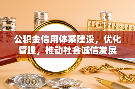汉源公积金信用体系建设，优化管理，推动社会诚信发展