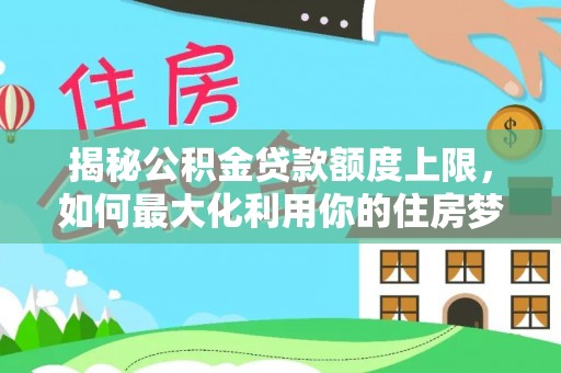汉源揭秘公积金贷款额度上限，如何最大化利用你的住房梦？