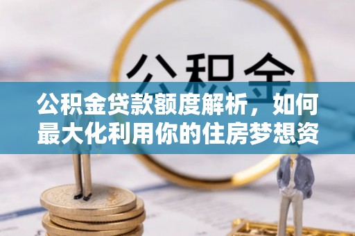 汉源公积金贷款额度解析，如何最大化利用你的住房梦想资金