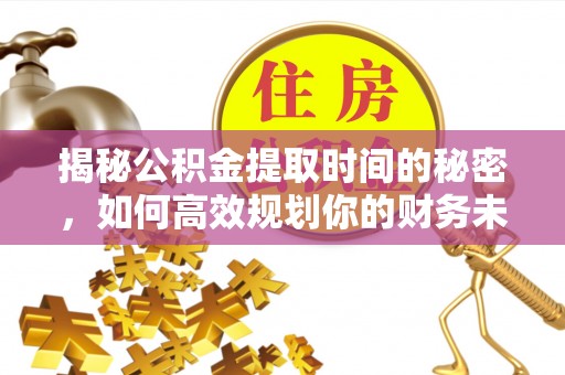 汉源揭秘公积金提取时间的秘密，如何高效规划你的财务未来