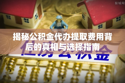 汉源揭秘公积金代办提取费用背后的真相与选择指南