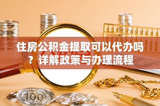 汉源住房公积金提取可以代办吗？详解政策与办理流程