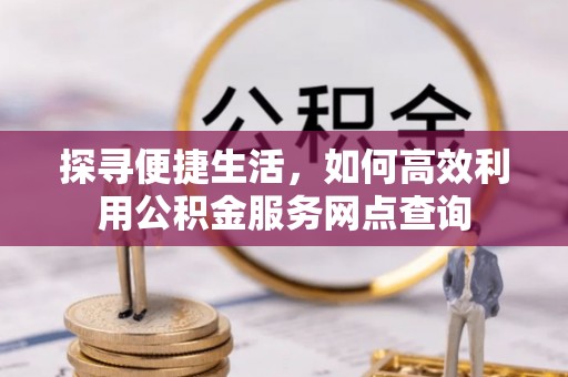 汉源探寻便捷生活，如何高效利用公积金服务网点查询