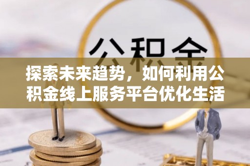 汉源探索未来趋势，如何利用公积金线上服务平台优化生活