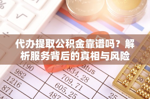 汉源代办提取公积金靠谱吗？解析服务背后的真相与风险