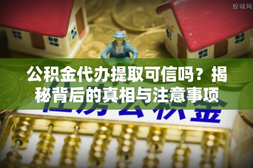 汉源公积金代办提取可信吗？揭秘背后的真相与注意事项
