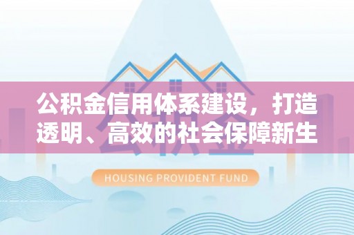 汉源公积金信用体系建设，打造透明、高效的社会保障新生态
